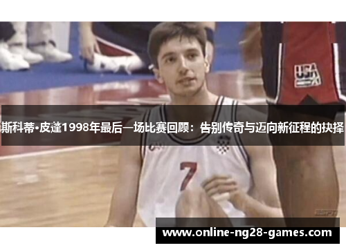 斯科蒂·皮蓬1998年最后一场比赛回顾:告别传奇与迈向新征程的抉择 斯科蒂·皮蓬1998年最后一场比赛回顾:告别传奇与迈向新征程的抉择