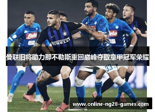 曼联旧将助力那不勒斯重回巅峰夺取意甲冠军荣耀 曼联旧将助力那不勒斯重回巅峰夺取意甲冠军荣耀