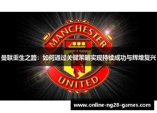 曼联重生之路:如何通过关键策略实现持续成功与辉煌复兴 曼联重生之路:如何通过关键策略实现持续成功与辉煌复兴