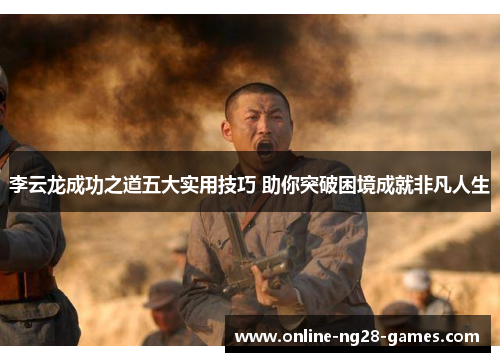 李云龙成功之道五大实用技巧 助你突破困境成就非凡人生 李云龙成功之道五大实用技巧 助你突破困境成就非凡人生