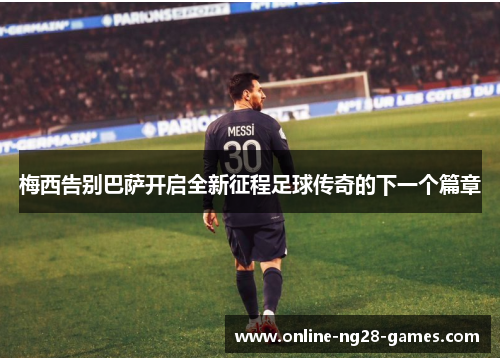 梅西告别巴萨开启全新征程足球传奇的下一个篇章