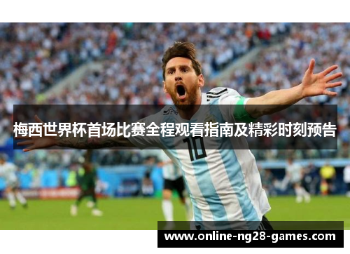 梅西世界杯首场比赛全程观看指南及精彩时刻预告 梅西世界杯首场比赛全程观看指南及精彩时刻预告