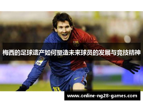 梅西的足球遗产如何塑造未来球员的发展与竞技精神