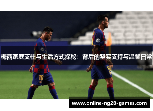 梅西家庭支柱与生活方式探秘：背后的坚实支持与温馨日常