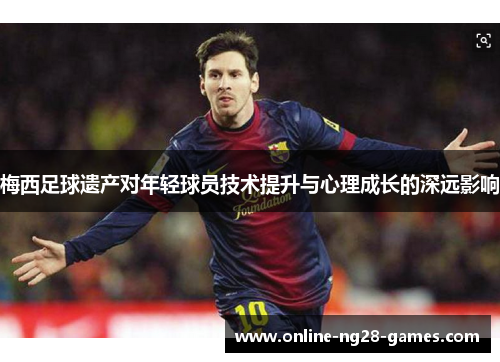 梅西足球遗产对年轻球员技术提升与心理成长的深远影响