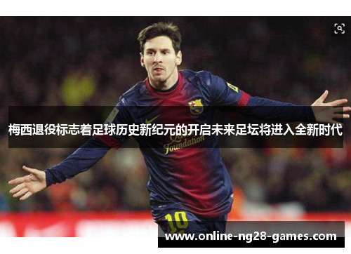 梅西退役标志着足球历史新纪元的开启未来足坛将进入全新时代