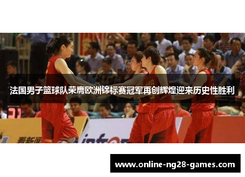 法国男子篮球队荣膺欧洲锦标赛冠军再创辉煌迎来历史性胜利