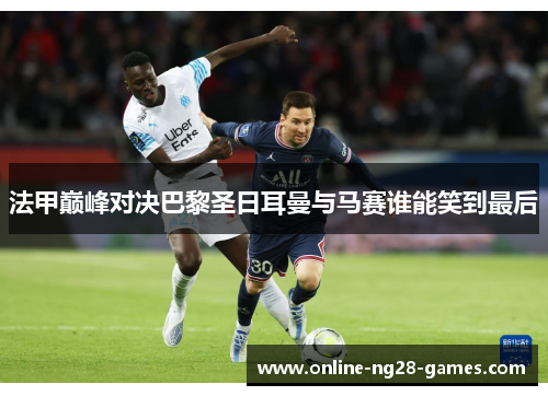 法甲巅峰对决巴黎圣日耳曼与马赛谁能笑到最后