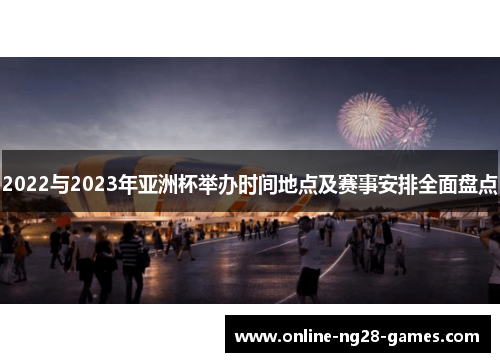 2022与2023年亚洲杯举办时间地点及赛事安排全面盘点 2022与2023年亚洲杯举办时间地点及赛事安排全面盘点