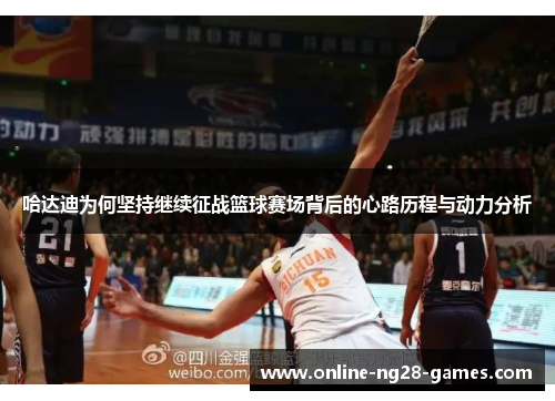 哈达迪为何坚持继续征战篮球赛场背后的心路历程与动力分析