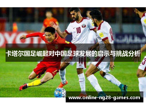 卡塔尔国足崛起对中国足球发展的启示与挑战分析