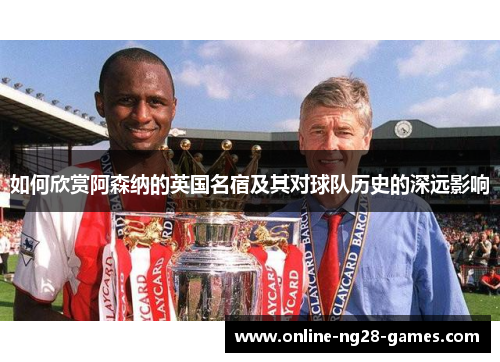 如何欣赏阿森纳的英国名宿及其对球队历史的深远影响