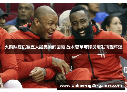 火箭队复仇赛五大经典瞬间回顾 战术变革与球员爆发再现辉煌