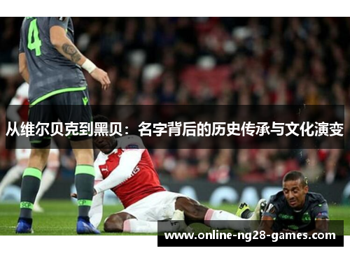 从维尔贝克到黑贝：名字背后的历史传承与文化演变