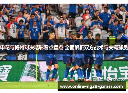 申花与梅州对决精彩看点盘点 全面解析双方战术与关键球员