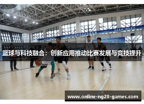 篮球与科技融合：创新应用推动比赛发展与竞技提升