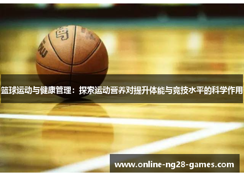 篮球运动与健康管理：探索运动营养对提升体能与竞技水平的科学作用