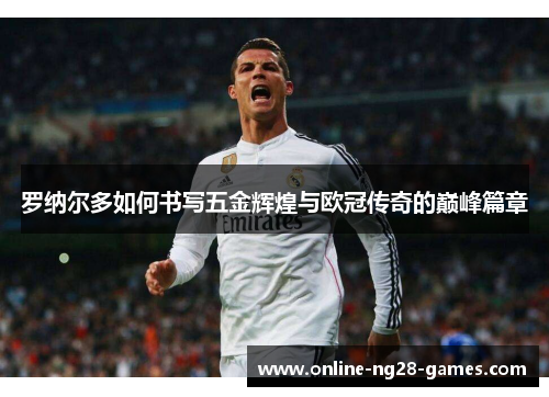 罗纳尔多如何书写五金辉煌与欧冠传奇的巅峰篇章