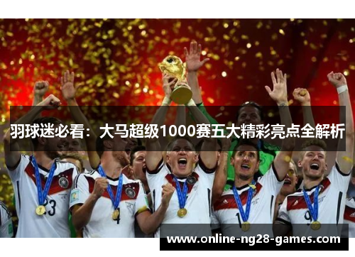 羽球迷必看：大马超级1000赛五大精彩亮点全解析