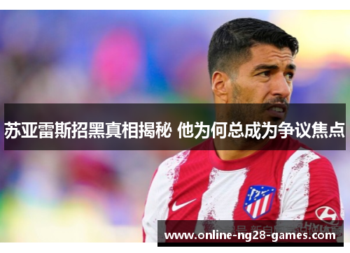 苏亚雷斯招黑真相揭秘 他为何总成为争议焦点