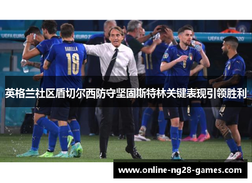 英格兰社区盾切尔西防守坚固斯特林关键表现引领胜利 英格兰社区盾切尔西防守坚固斯特林关键表现引领胜利