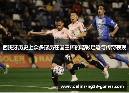 西班牙历史上众多球员在国王杯的精彩足迹与传奇表现