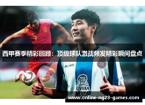 西甲赛季精彩回顾:顶级球队激战频发精彩瞬间盘点 西甲赛季精彩回顾:顶级球队激战频发精彩瞬间盘点