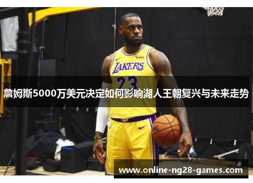 詹姆斯5000万美元决定如何影响湖人王朝复兴与未来走势