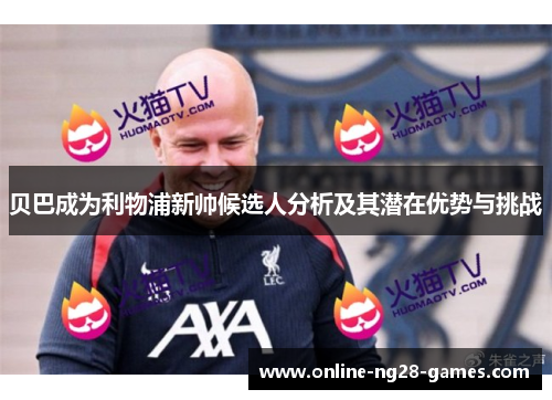 贝巴成为利物浦新帅候选人分析及其潜在优势与挑战 贝巴成为利物浦新帅候选人分析及其潜在优势与挑战