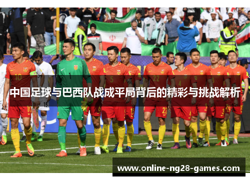 中国足球与巴西队战成平局背后的精彩与挑战解析 中国足球与巴西队战成平局背后的精彩与挑战解析
