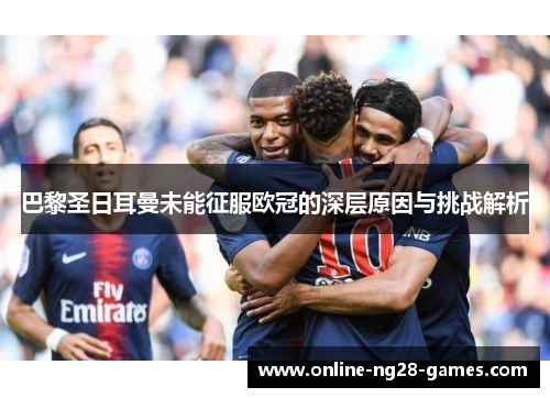 巴黎圣日耳曼未能征服欧冠的深层原因与挑战解析 巴黎圣日耳曼未能征服欧冠的深层原因与挑战解析