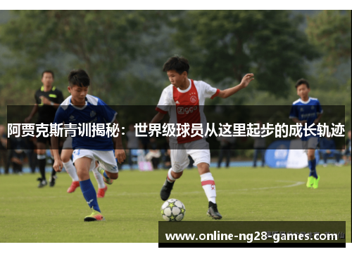 阿贾克斯青训揭秘：世界级球员从这里起步的成长轨迹