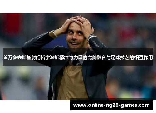 莱万多夫斯基射门哲学深析精准与力量的完美融合与足球技艺的相互作用