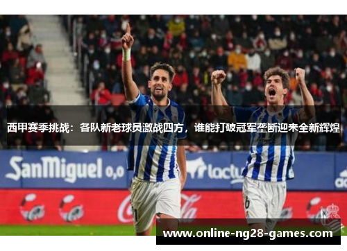 西甲赛季挑战：各队新老球员激战四方，谁能打破冠军垄断迎来全新辉煌