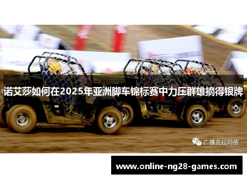 诺艾莎如何在2025年亚洲脚车锦标赛中力压群雄摘得银牌