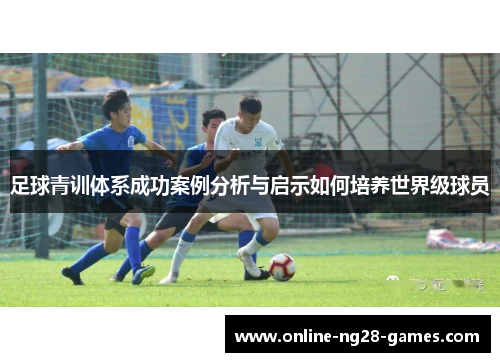 足球青训体系成功案例分析与启示如何培养世界级球员