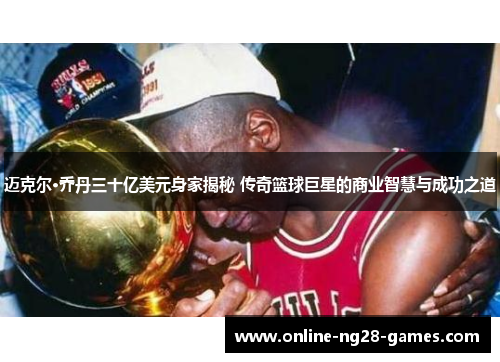 迈克尔·乔丹三十亿美元身家揭秘 传奇篮球巨星的商业智慧与成功之道