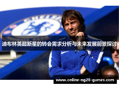 迪布林英超新星的转会需求分析与未来发展前景探讨
