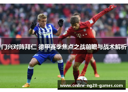 门兴对阵拜仁 德甲赛季焦点之战前瞻与战术解析