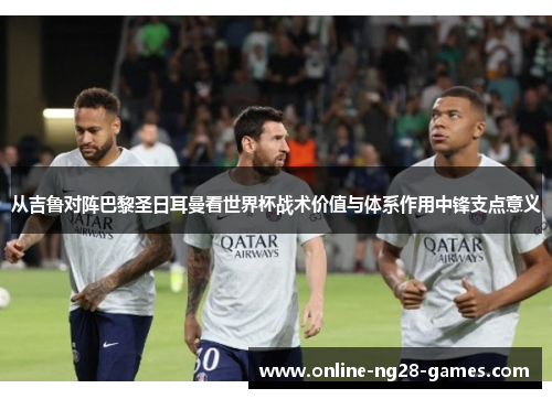 从吉鲁对阵巴黎圣日耳曼看世界杯战术价值与体系作用中锋支点意义